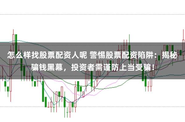 怎么样找股票配资人呢 警惕股票配资陷阱:揭秘骗钱黑幕,投资者需谨防上当受骗!