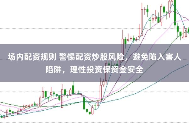 场内配资规则 警惕配资炒股风险,避免陷入害人陷阱,理性投资保资金安全