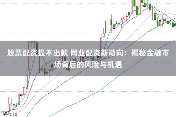 股票配资提不出款 同业配资新动向:揭秘金融市场背后的风险与机遇
