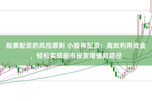 股票配资的风控原则 小股神配资:高效利用资金,轻松实现股市投资增值新路径