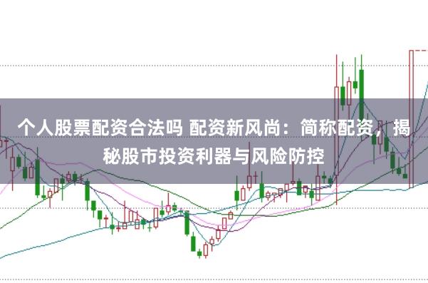 个人股票配资合法吗 配资新风尚:简称配资,揭秘股市投资利器与风险防控