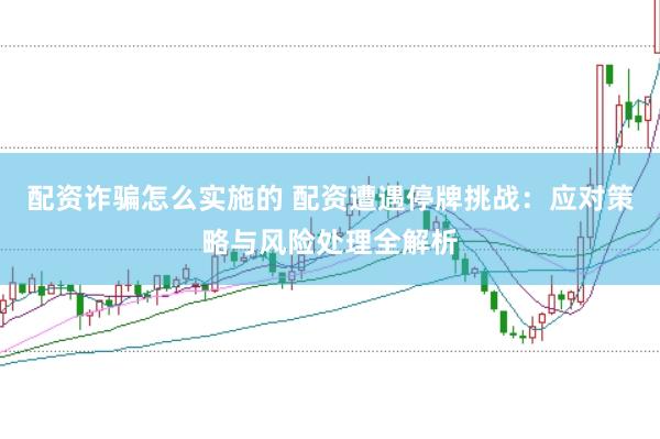 配资诈骗怎么实施的 配资遭遇停牌挑战:应对策略与风险处理全解析