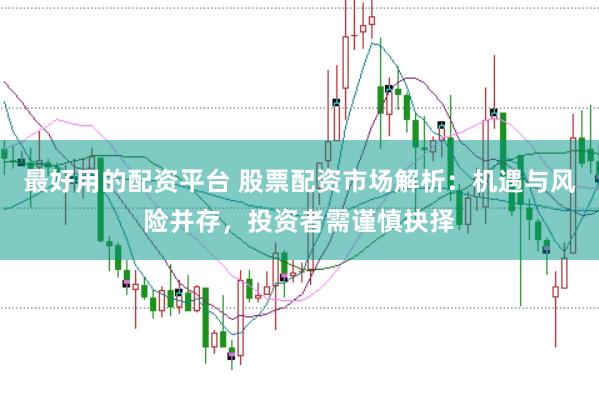 最好用的配资平台 股票配资市场解析:机遇与风险并存,投资者需谨慎抉择