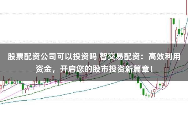 股票配资公司可以投资吗 智交易配资:高效利用资金,开启您的股市投资新篇章!