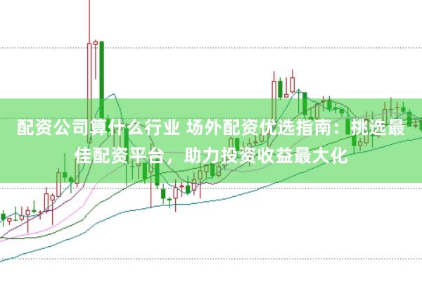 配资公司算什么行业 场外配资优选指南:挑选最佳配资平台,助力投资收益最大化