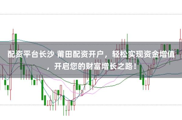 配资平台长沙 莆田配资开户,轻松实现资金增值,开启您的财富增长之路!