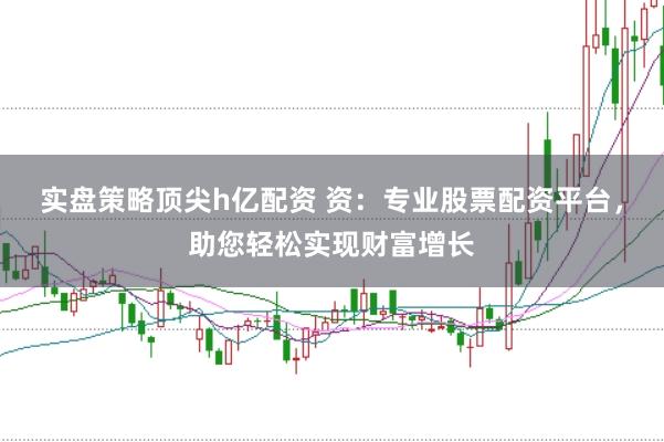 实盘策略顶尖h亿配资 资：专业股票配资平台，助您轻松实现财富增长