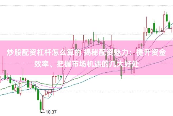 炒股配资杠杆怎么算的 揭秘配资魅力：提升资金效率、把握市场机遇的几大好处