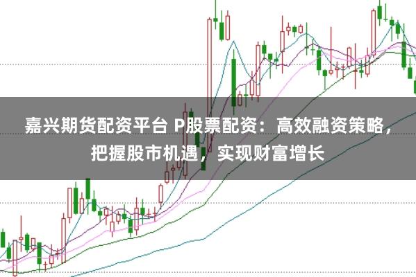嘉兴期货配资平台 P股票配资：高效融资策略，把握股市机遇，实现财富增长