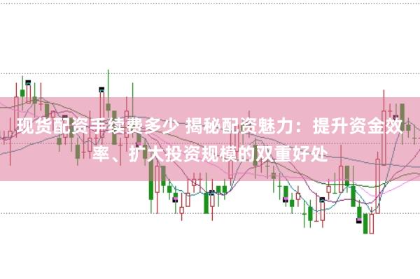 现货配资手续费多少 揭秘配资魅力：提升资金效率、扩大投资规模的双重好处