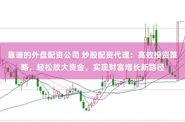 靠谱的外盘配资公司 炒股配资代理：高效投资策略，轻松放大资金，实现财富增长新路径