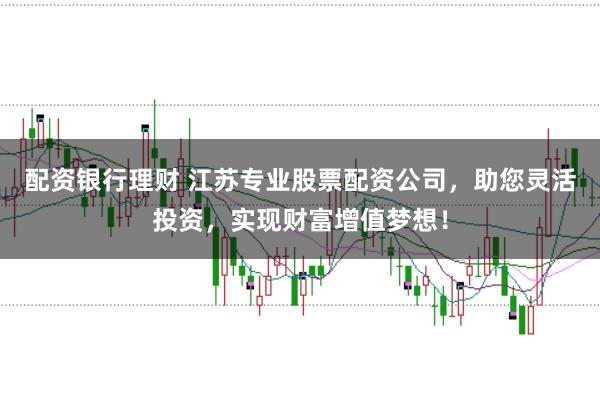 配资银行理财 江苏专业股票配资公司，助您灵活投资，实现财富增值梦想！