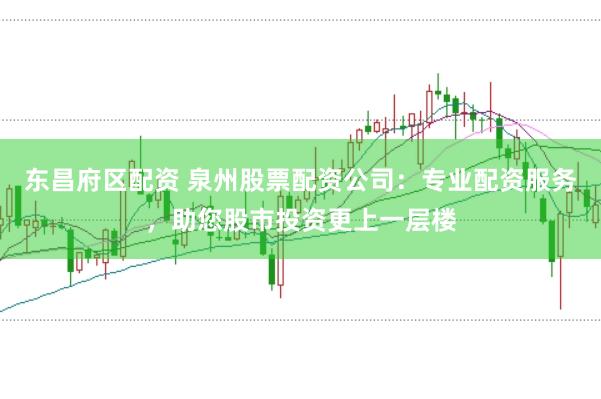 东昌府区配资 泉州股票配资公司:专业配资服务,助您股市投资更上一层楼