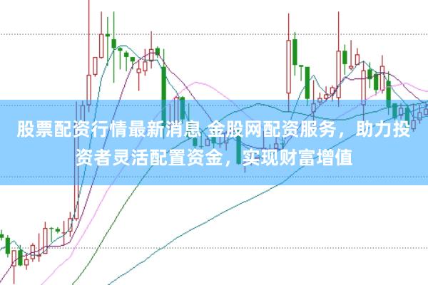 股票配资行情最新消息 金股网配资服务,助力投资者灵活配置资金,实现财富增值