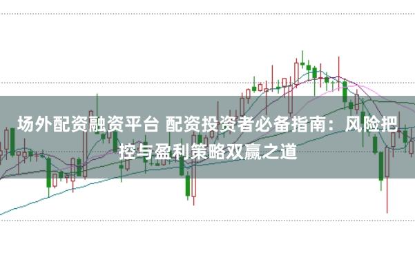 场外配资融资平台 配资投资者必备指南:风险把控与盈利策略双赢之道