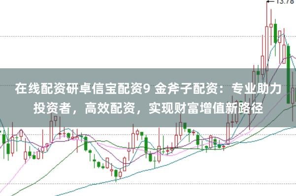 在线配资研卓信宝配资9 金斧子配资:专业助力投资者,高效配资,实现财富增值新路径