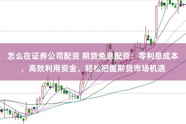 怎么在证券公司配资 期货免息配资:零利息成本,高效利用资金,轻松把握期货市场机遇