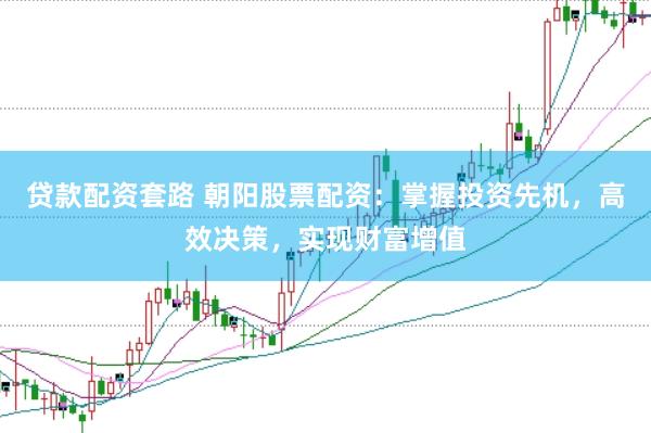 贷款配资套路 朝阳股票配资：掌握投资先机，高效决策，实现财富增值