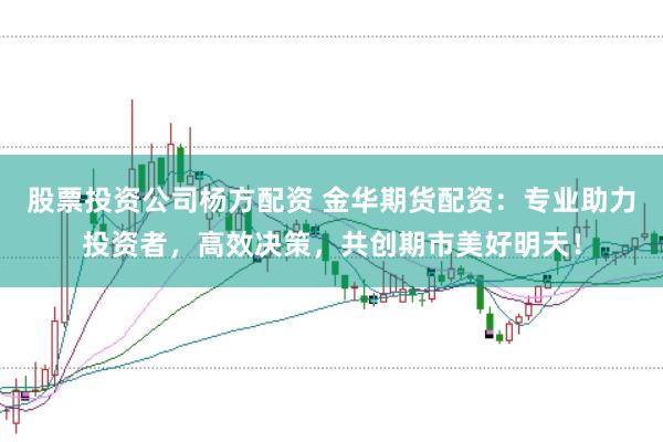 股票投资公司杨方配资 金华期货配资：专业助力投资者，高效决策，共创期市美好明天！