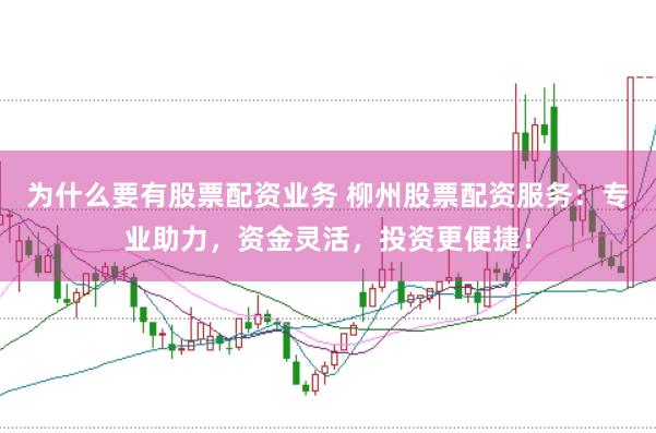 为什么要有股票配资业务 柳州股票配资服务：专业助力，资金灵活，投资更便捷！