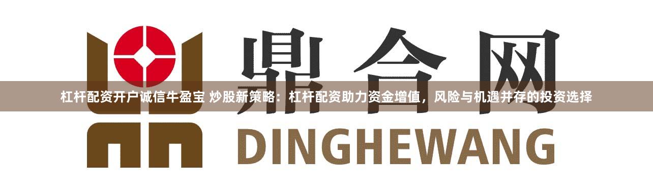 杠杆配资开户诚信牛盈宝 炒股新策略:杠杆配资助力资金增值,风险与机遇并存的投资选择