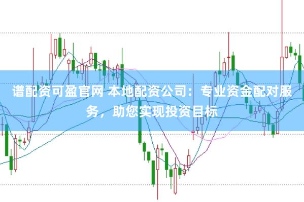 谱配资可盈官网 本地配资公司：专业资金配对服务，助您实现投资目标