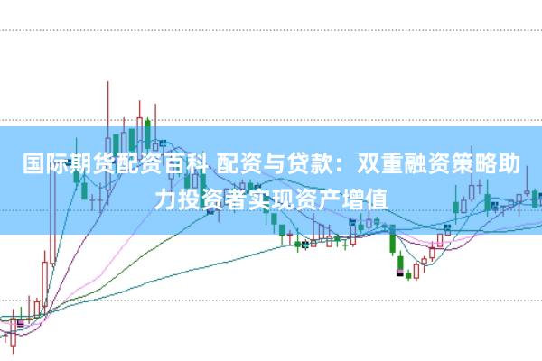 国际期货配资百科 配资与贷款：双重融资策略助力投资者实现资产增值