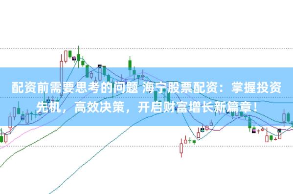 配资前需要思考的问题 海宁股票配资:掌握投资先机,高效决策,开启财富增长新篇章!