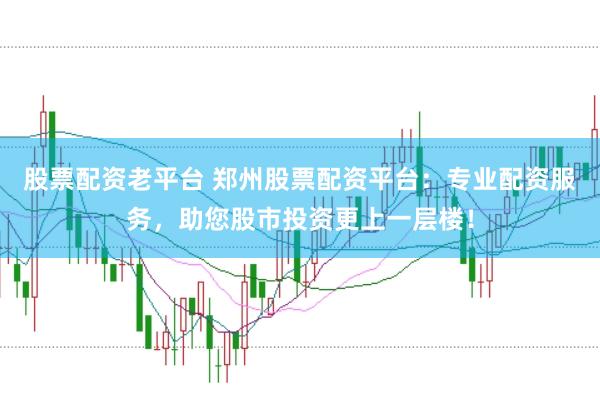 股票配资老平台 郑州股票配资平台：专业配资服务，助您股市投资更上一层楼！