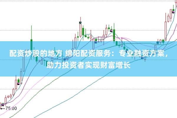 配资炒股的地方 绵阳配资服务:专业融资方案,助力投资者实现财富增长