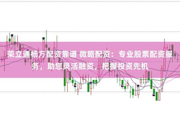 荣立通杨方配资靠谱 微略配资:专业股票配资服务,助您灵活融资,把握投资先机