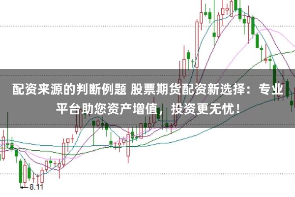配资来源的判断例题 股票期货配资新选择:专业平台助您资产增值,投资更无忧!