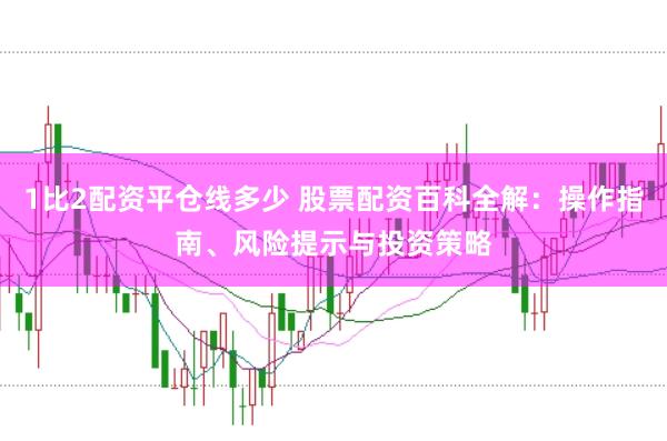 1比2配资平仓线多少 股票配资百科全解:操作指南、风险提示与投资策略