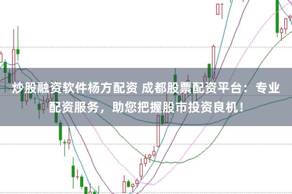 炒股融资软件杨方配资 成都股票配资平台:专业配资服务,助您把握股市投资良机!