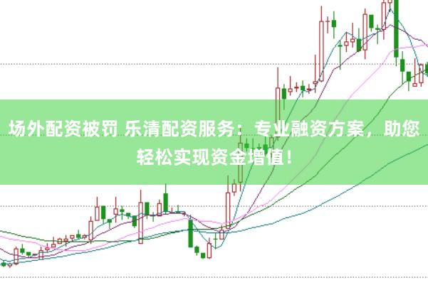 场外配资被罚 乐清配资服务:专业融资方案,助您轻松实现资金增值!