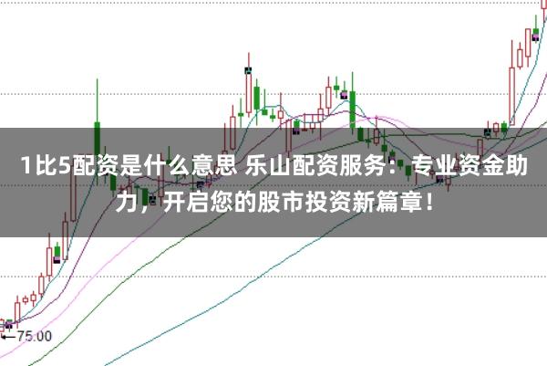 1比5配资是什么意思 乐山配资服务:专业资金助力,开启您的股市投资新篇章!
