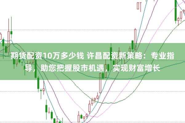 期货配资10万多少钱 许昌配资新策略:专业指导,助您把握股市机遇,实现财富增长