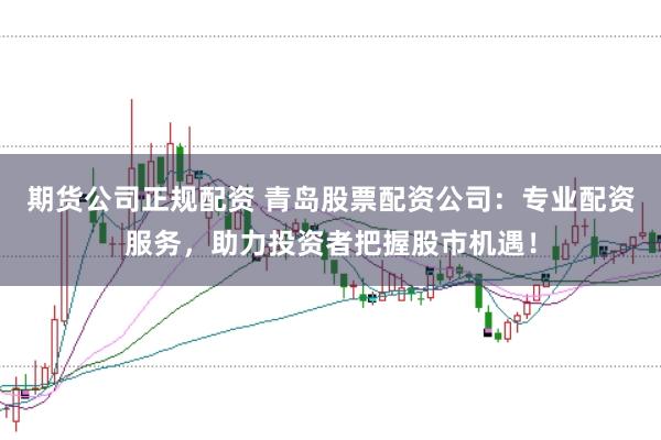 期货公司正规配资 青岛股票配资公司：专业配资服务，助力投资者把握股市机遇！