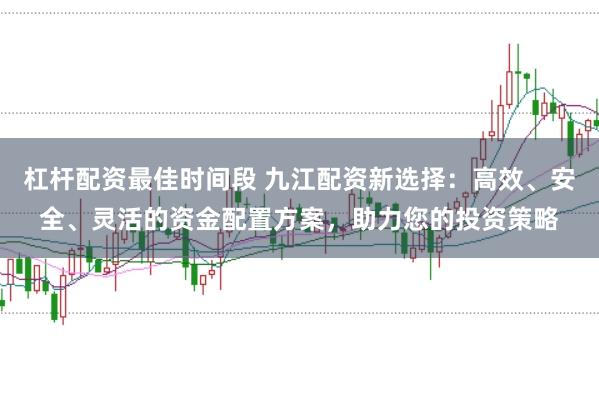 杠杆配资最佳时间段 九江配资新选择：高效、安全、灵活的资金配置方案，助力您的投资策略