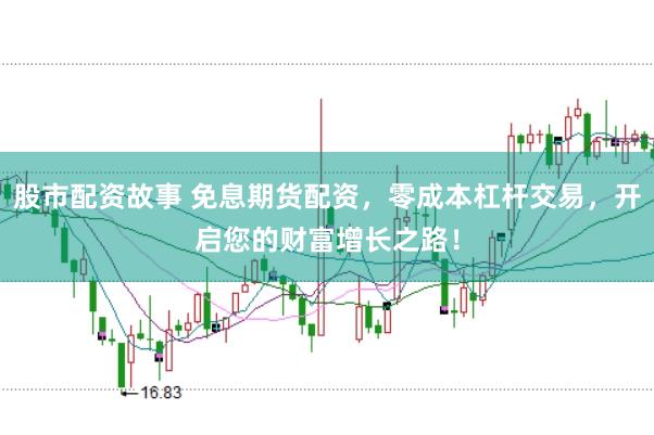 股市配资故事 免息期货配资，零成本杠杆交易，开启您的财富增长之路！