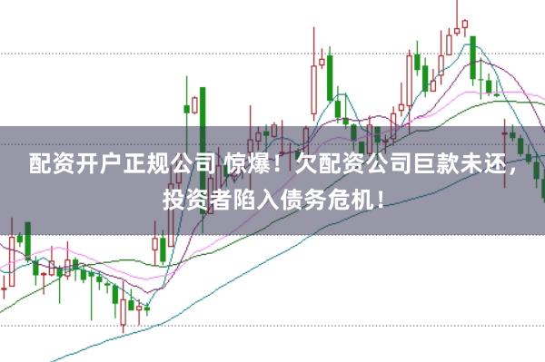 配资开户正规公司 惊爆！欠配资公司巨款未还，投资者陷入债务危机！