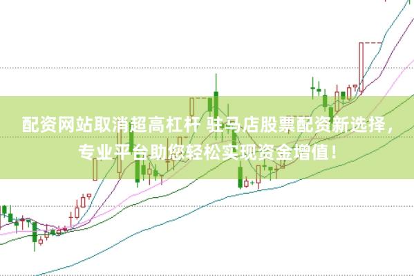 配资网站取消超高杠杆 驻马店股票配资新选择，专业平台助您轻松实现资金增值！