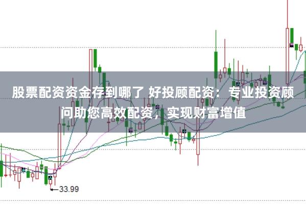股票配资资金存到哪了 好投顾配资：专业投资顾问助您高效配资，实现财富增值