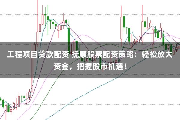 工程项目贷款配资 抚顺股票配资策略:轻松放大资金,把握股市机遇!
