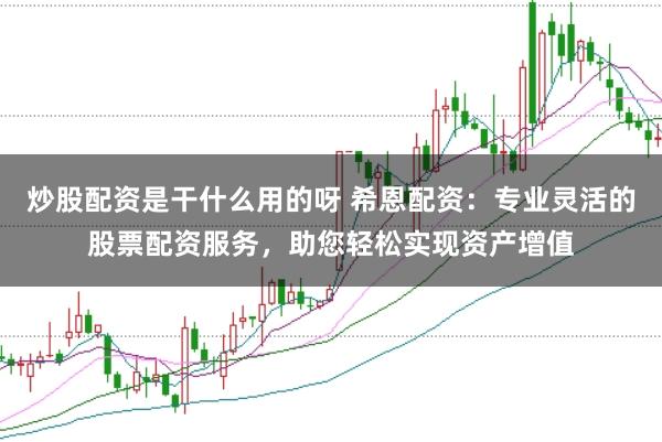 炒股配资是干什么用的呀 希恩配资：专业灵活的股票配资服务，助您轻松实现资产增值