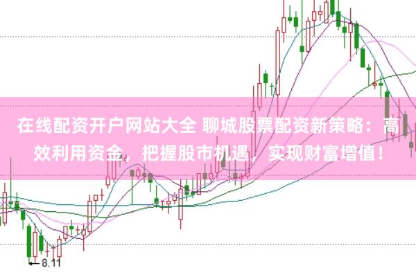 在线配资开户网站大全 聊城股票配资新策略:高效利用资金,把握股市机遇,实现财富增值!