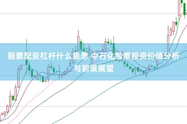 股票配资杠杆什么意思 中石化股票投资价值分析与前景展望