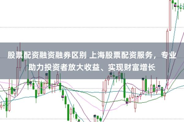 股票配资融资融券区别 上海股票配资服务,专业助力投资者放大收益、实现财富增长