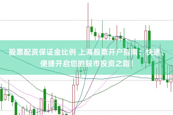 股票配资保证金比例 上海股票开户指南:快速、便捷开启您的股市投资之路!