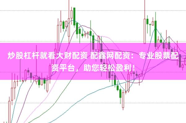 炒股杠杆就看大财配资 配鑫网配资：专业股票配资平台，助您轻松盈利！